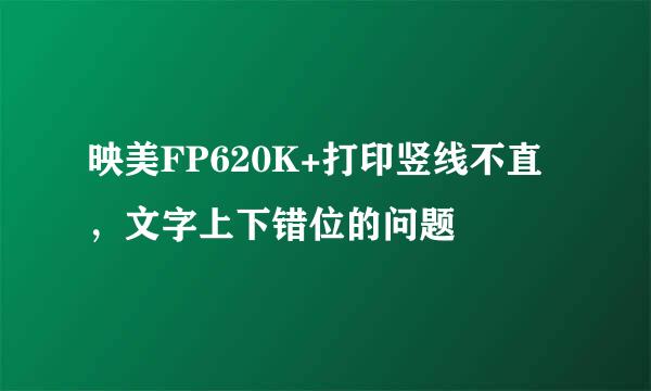 映美FP620K+打印竖线不直，文字上下错位的问题