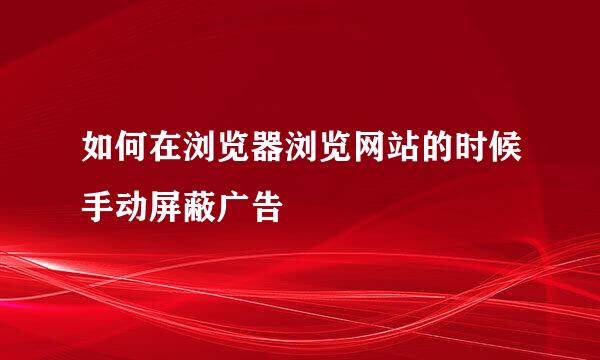 如何在浏览器浏览网站的时候手动屏蔽广告