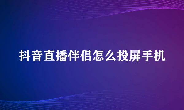 抖音直播伴侣怎么投屏手机