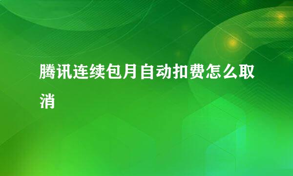 腾讯连续包月自动扣费怎么取消