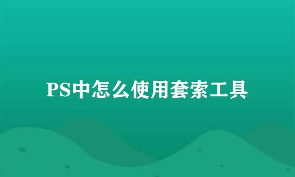 PS中怎么使用套索工具