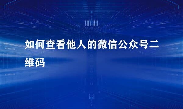 如何查看他人的微信公众号二维码