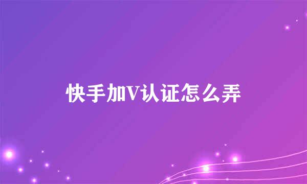快手加V认证怎么弄