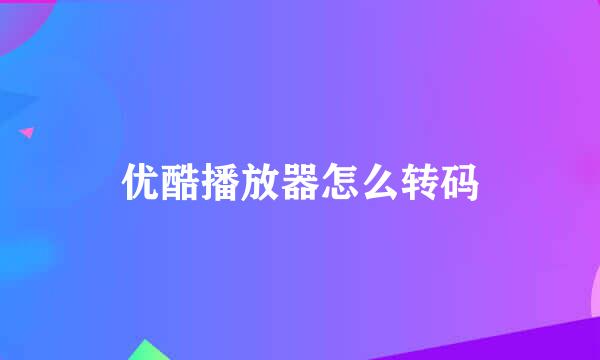 优酷播放器怎么转码