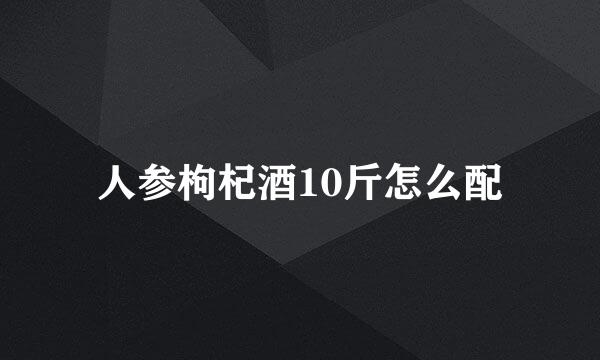 人参枸杞酒10斤怎么配