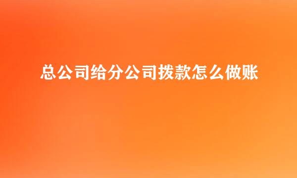 总公司给分公司拨款怎么做账