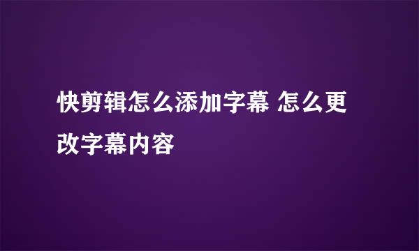 快剪辑怎么添加字幕 怎么更改字幕内容