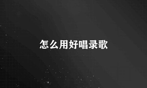 怎么用好唱录歌