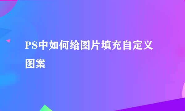 PS中如何给图片填充自定义图案