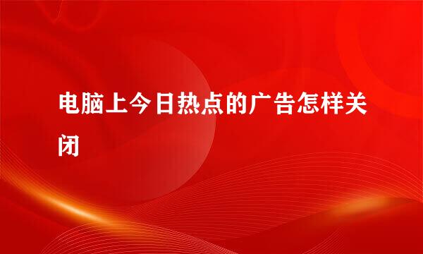 电脑上今日热点的广告怎样关闭