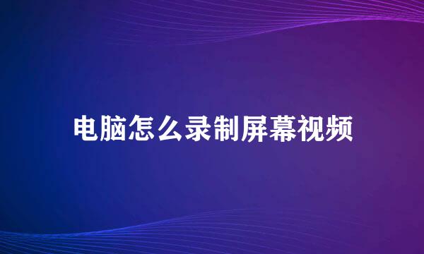电脑怎么录制屏幕视频
