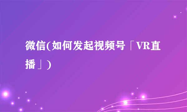 微信(如何发起视频号「VR直播」)
