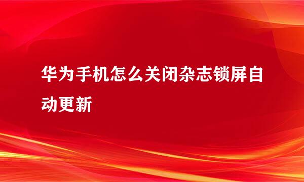 华为手机怎么关闭杂志锁屏自动更新