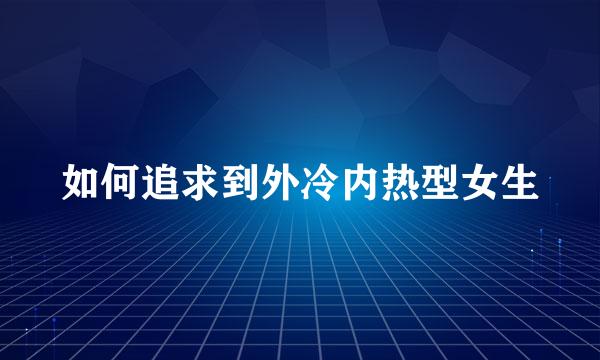 如何追求到外冷内热型女生