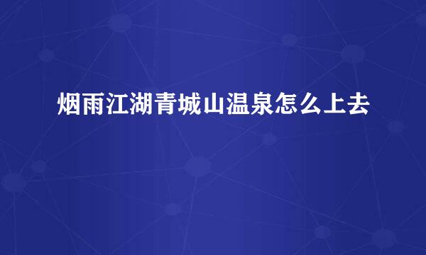 烟雨江湖青城山温泉怎么上去