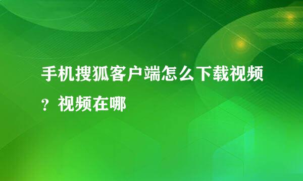 手机搜狐客户端怎么下载视频？视频在哪