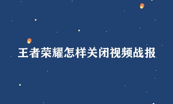 王者荣耀怎样关闭视频战报