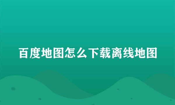百度地图怎么下载离线地图