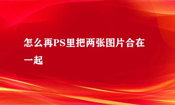 怎么再PS里把两张图片合在一起