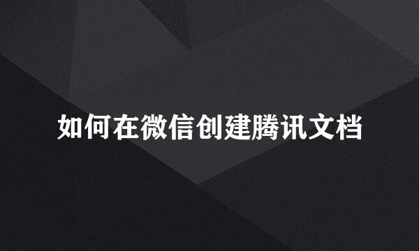 如何在微信创建腾讯文档