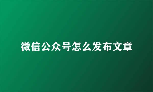 微信公众号怎么发布文章