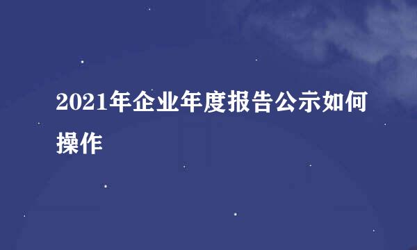 2021年企业年度报告公示如何操作