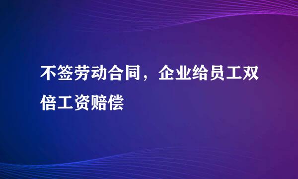 不签劳动合同，企业给员工双倍工资赔偿