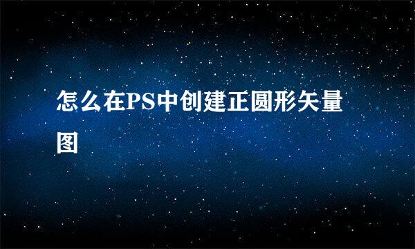 怎么在PS中创建正圆形矢量图