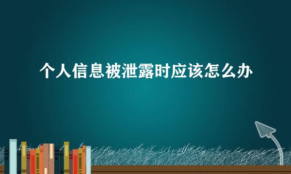 个人信息被泄露时应该怎么办