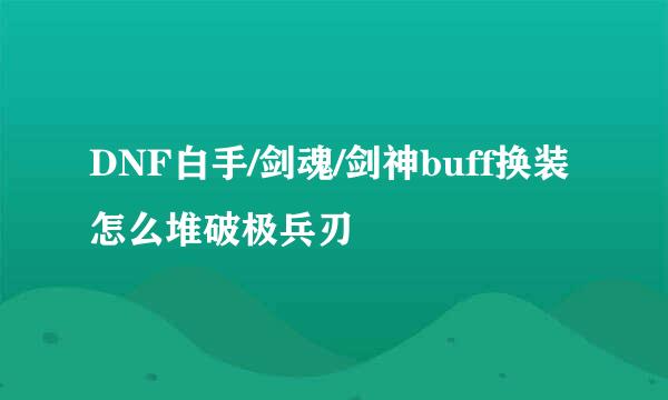 DNF白手/剑魂/剑神buff换装怎么堆破极兵刃