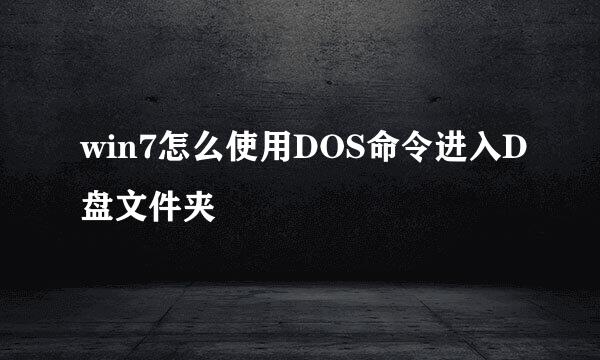 win7怎么使用DOS命令进入D盘文件夹