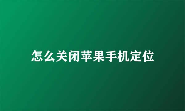 怎么关闭苹果手机定位