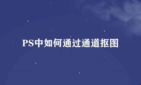 PS中如何通过通道抠图