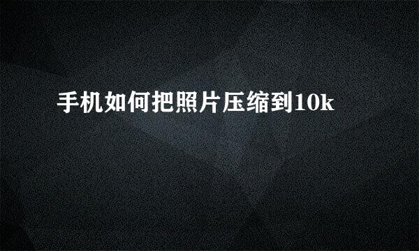 手机如何把照片压缩到10k
