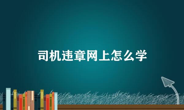 司机违章网上怎么学