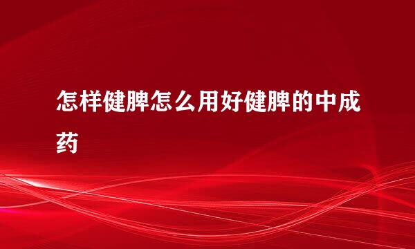 怎样健脾怎么用好健脾的中成药