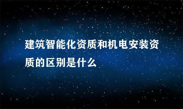建筑智能化资质和机电安装资质的区别是什么