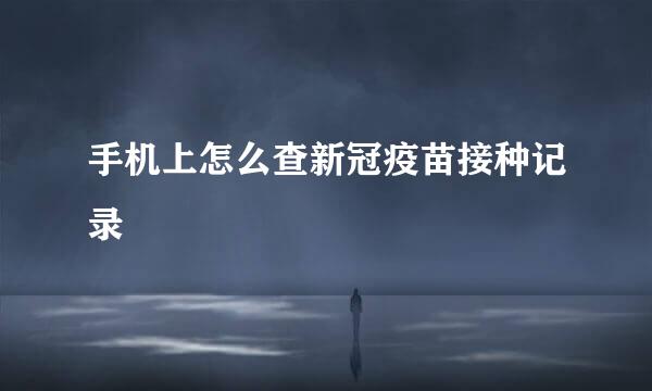 手机上怎么查新冠疫苗接种记录