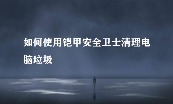 如何使用铠甲安全卫士清理电脑垃圾