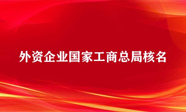 外资企业国家工商总局核名
