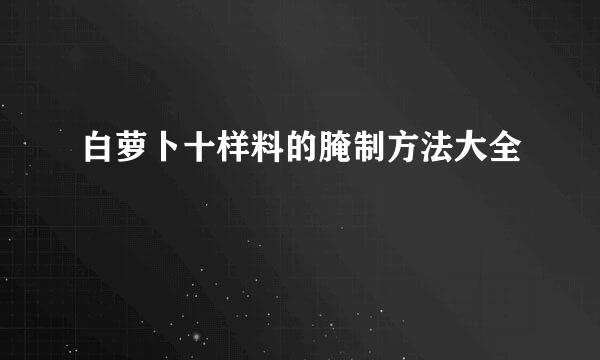 白萝卜十样料的腌制方法大全
