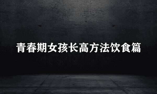 青春期女孩长高方法饮食篇