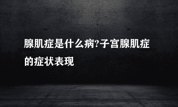 腺肌症是什么病?子宫腺肌症的症状表现