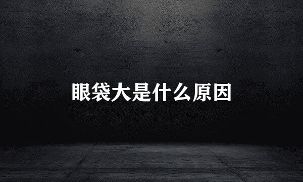 眼袋大是什么原因