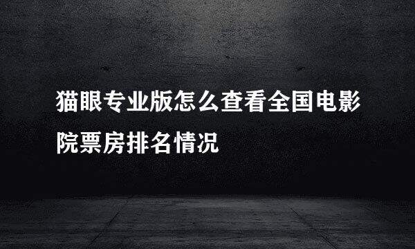 猫眼专业版怎么查看全国电影院票房排名情况