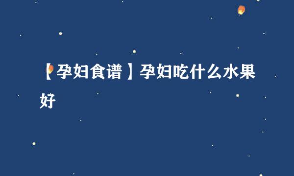 【孕妇食谱】孕妇吃什么水果好