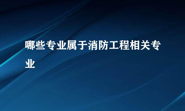 哪些专业属于消防工程相关专业