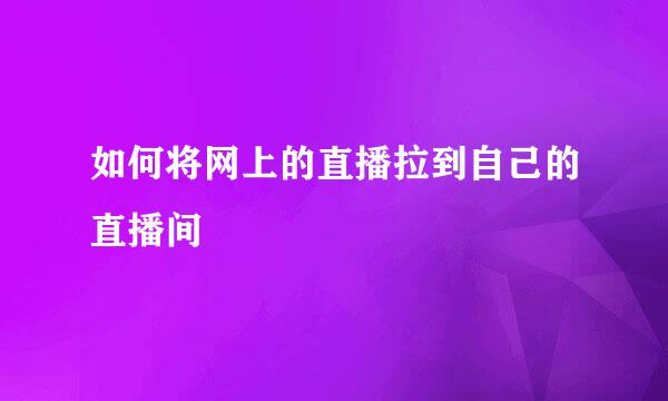 如何将网上的直播拉到自己的直播间