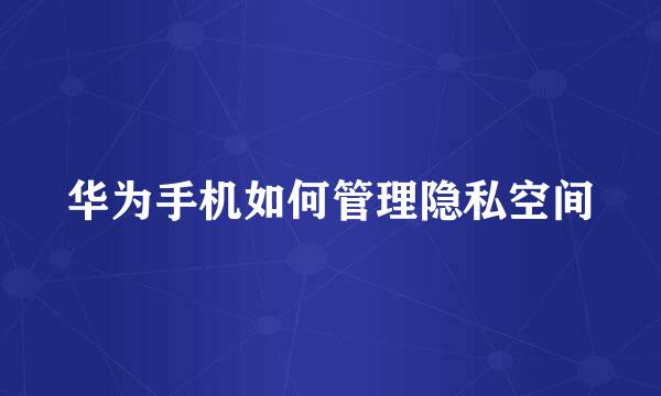 华为手机如何管理隐私空间