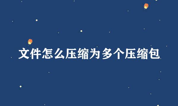 文件怎么压缩为多个压缩包